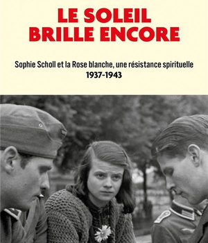 LE SOLEIL BRILLE ENCORE - SOPHIE SCHOLL ET LA ROSE BLANCHE, UNE RESISTANCE SPIRITUELLE (1937-1943)