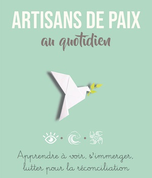 ARTISANS DE PAIX AU QUOTIDIEN - APPRENDRE A VOIR, S IMMERGER, LUTTER POUR LA RECONCILIATION