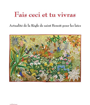 FAIS CECI ET TU VIVRAS - ACTUALITE DE LA REGLE DE SAINT BENOIT POUR LES LAICS