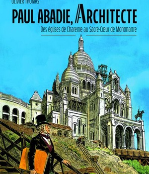PAUL ABADIE, ARCHITECTE - DES EGLISES DE CHARENTE AU SACRE-COEUR DE MONTMARTRE