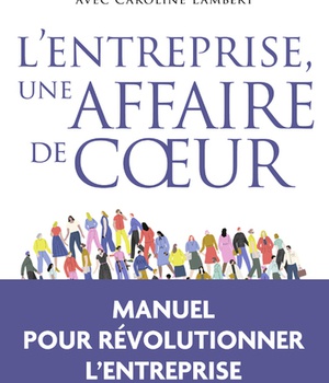 L'ENTREPRISE, UNE AFFAIRE DE COEUR - LIBERER LA MAGIE HUMAINE AU SERVICE DU BIEN COMMUN