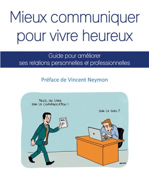MIEUX COMMUNIQUER POUR VIVRE HEUREUX, GUIDE POUR AMELIORER SES RELATIONS PERSONNELLES ET PROFESSIONN