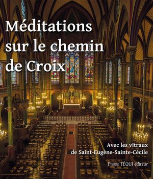 MEDITATIONS SUR LE CHEMIN DE CROIX VITRAUX - AVEC LES VITRAUX DE SAINT-EUGENE-SAINTE-CECILE