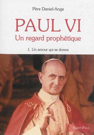 PAUL VI, UN REGARD PROPHETIQUE - TOME 1 - UN AMOUR QUI SE DONNE