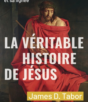 LA VERITABLE HISTOIRE DE JESUS - UNE ENQUETE SCIENTIFIQUE ET HISTORIQUE SUR L'HOMME ET SA LIGNEE