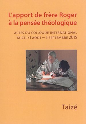L'APPORT DE FRERE ROGER A LA PENSEE THEOLOGIQUE - ACTES DU COLLOQUE INTERNATIONAL, TAIZE, 31 AOUT A
