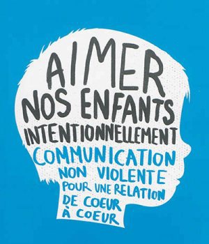 AIMER NOS ENFANTS INTENTIONNELLEMENT - COMMUNICATION NON-VIOLENTE POUR UNE RELATION DE COEUR A COEUR