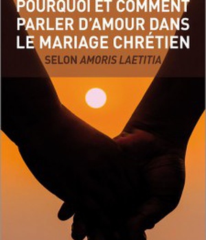 POURQUOI ET COMMENT PARLER D'AMOUR DANS LE MARIAGE CHRETIEN