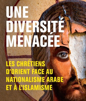 UNE DIVERSITE MENACEE - LES CHRETIENS DORIENT FACE AU NATIONALISME ARABE ET A LISLAMISME