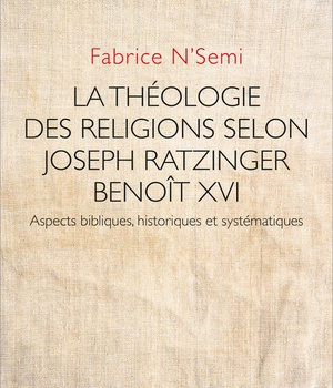 LA THEOLOGIE DES RELIGIONS SELON JOSEPH RATZINGER / BENOIT XVI - ASPECTS BIBLIQUES, HISTORIQUES ET S