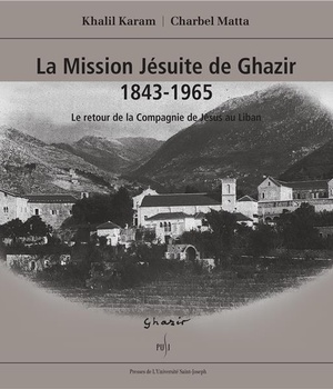 LA MISSION JESUITE DE GHAZIR 1843-1965. LE RETOUR DE LA COMPAGNIE DE JESUS AU LIBAN