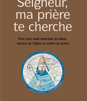 SEIGNEUR, MA PRIERE TE CHERCHE - PRIER AVEC SAINT AMBROISE DE MILAN, DOCTEUR DE L'EGLISE ET MAITRE D