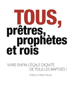 TOUS PRETRES, PROPHETES ET ROIS - VIVRE ENFIN L'EGALE DIGNITE DE TOUS LES BAPTISES