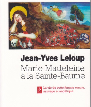 MARIE-MADELEINE A LA SAINTE-BAUME - LA SAINTE FEMME, ERMITE, SAUVAGE ET ANGELIQUE, EN PROVENCE