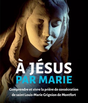 A JESUS PAR MARIE - COMPRENDRE ET VIVRE LA PRIERE DE CONSECRATION DE SAINT LOUIS-MARIE GRIGNION DE M