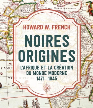 NOIRES ORIGINES - L'AFRIQUE ET LA CREATION DU MONDE MODERNE, 1471-1945