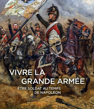 VIVRE LA GRANDE ARMEE. ETRE SOLDAT AU TEMPS DE NAPOLEON