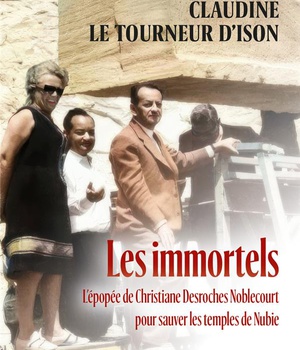 LES IMMORTELS - L'EPOPEE DE CHRISTIANE DESROCHES NOBLECOURT POUR SAUVER LES TEMPLES DE NUBIE