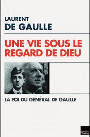 UNE VIE SOUS LE REGARD DE DIEU - LA FOI DU GENERAL DE GAULLE