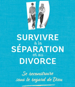 SURVIVRE A LA SEPARATION ET AU DIVORCE. SE RECONSTRUIRE SOUS LE REGARD DE DIEU