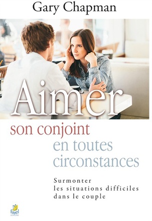 AIMER SON CONJOINT EN TOUTES CIRCONTANCES - SURMONTER LES SITUATIONS DIFFICILES DANS LE COUPLE