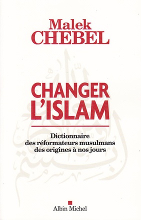CHANGER L'ISLAM - DICTIONNAIRE DES REFORMATEURS MUSULMANS DES ORIGINES A NOS JOURS