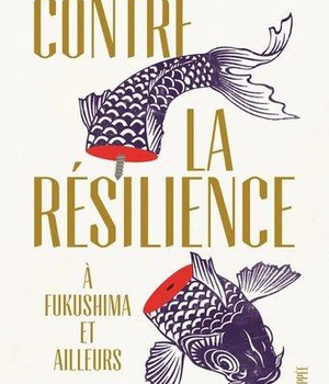 CONTRE LA RESILIENCE - A FUKUSHIMA ET AILLEURS
