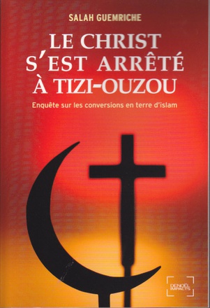 LE CHRIST S'EST ARRETE A TIZI-OUZOU - ENQUETE SUR LES CONVERSIONS EN TERRE D'ISLAM