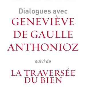 DIALOGUES AVEC GENEVIEVE DE GAULLE ANTHONIOZ - SUIVIS DE LA TRAVERSEE DU BIEN