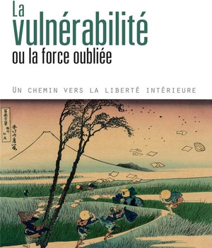 LA VULNERABILITE OU LA FORCE OUBLIEE - UN CHEMIN VERS LA LIBERTE INTERIEURE