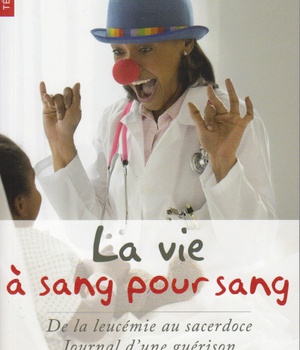 LA VIE A SANG POUR SANG - DE LA LEUCEMIE AU SACERDOCE : JOURNAL D'UNE GUERISON