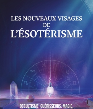 LES NOUVEAUX VISAGES DE L ESOTERISME - OCCULTISME, GUERISSEURS, MAGIE : L'INQUIETANTE DEFERLANTE
