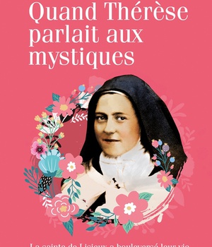 QUAND THERESE PARLAIT AUX MYSTIQUES - LA SAINTE DE LISIEUX A BOULEVERSE LEUR VIE
