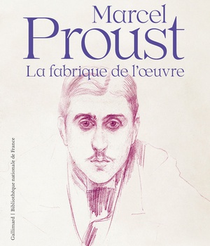 MARCEL PROUST - LA FABRIQUE DE L'OEUVRE