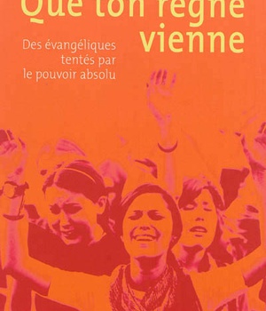 QUE TON REGNE VIENNE - DES EVANGELIQUES TENTES PAR LE POUVOIR ABSOLU