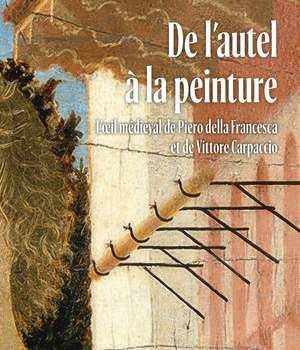 DE L'AUTEL A LA PEINTURE - L'OEIL MEDIEVAL DE PIERO DELLA FRANCESCA ET DE VITTORE CARPACCIO