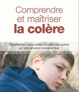 COMPRENDRE ET MAITRISER LA COLERE - TRANSFORMER NOTRE COLERE ET CELLE DES AUTRES EN UNE EMOTION CONS