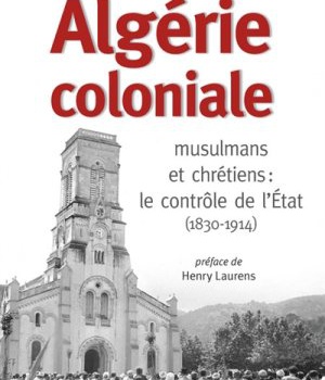ALGERIE COLONIALE. MUSULMANS ET CHRETIENS : LE CONTROLE DE L'ETAT (1830-1914)