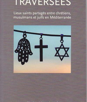 RELIGIONS TRAVERSEES - LIEUX SAINTS PARTAGES ENTRE CHRETIENS, MUSULMANS ET JUIFS EN MEDITERRANEE