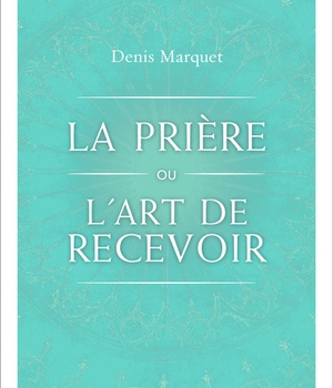LA PRIERE OU L'ART DE RECEVOIR - S'OUVRIR A LA GRACE PAR LA PRIERE