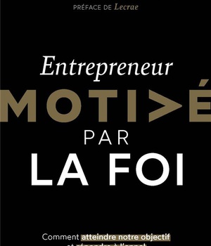 ENTREPRENEUR MOTIVE PAR LA FOI - COMMENT ATTEINDRE NOTRE OBJECTIF ET REPONDRE A L'APPEL QUE DIEU NOU