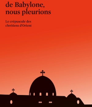SUR LES FLEUVES DE BABYLONE NOUS PLEURIONS - LE CREPUSCULE DES CHRETIENS D'ORIENT